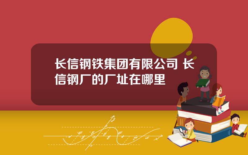 长信钢铁集团有限公司 长信钢厂的厂址在哪里